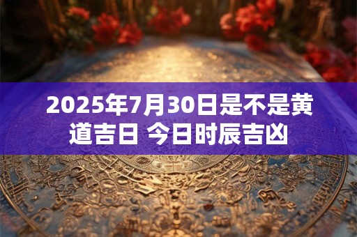 2025年7月30日是不是黄道吉日 今日时辰吉凶