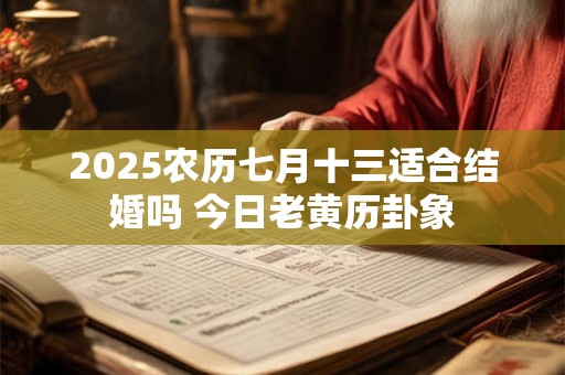 2026农历七月十三适合结婚吗 今日老黄历卦象 2026农历七月十三适合结婚吗 今日老黄历卦象