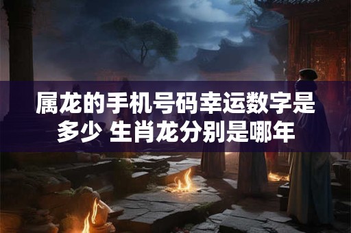 属龙的手机号码幸运数字是多少 生肖龙分别是哪年