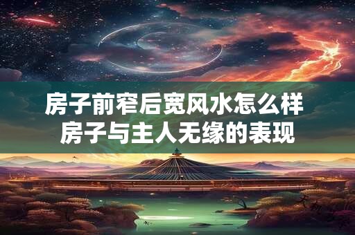 房子前窄后宽风水怎么样 房子与主人无缘的表现
