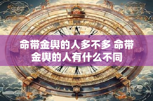 命带金舆的人多不多 命带金舆的人有什么不同
