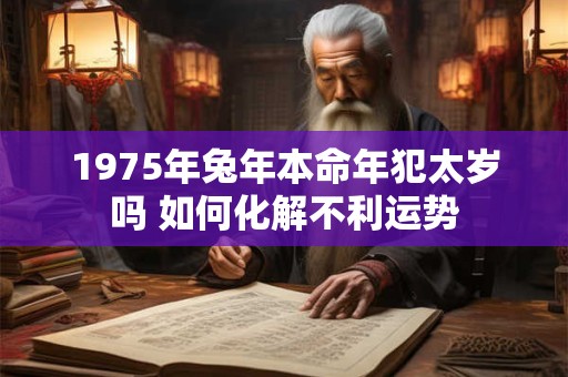 1975年兔年本命年犯太岁吗 如何化解不利运势