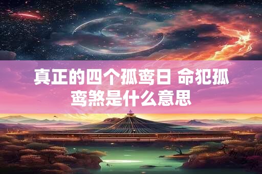 真正的四个孤鸾日 命犯孤鸾煞是什么意思 真正的四个孤鸾日 命犯孤鸾煞是什么意思