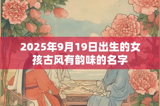 2025年9月19日出生的女孩古风有韵味的名字