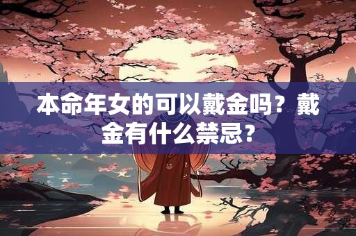 本命年女的可以戴金吗?戴金有什么禁忌? 本命年女的可以戴金吗?戴金有什么禁忌?