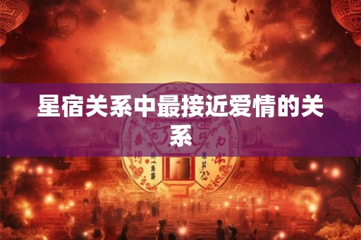 星宿关系中最接近爱情的关系