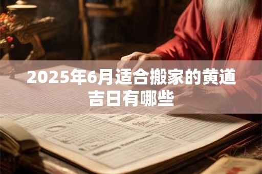 2025年6月适合搬家的黄道吉日有哪些