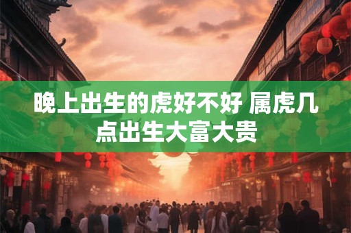 晚上出生的虎好不好 属虎几点出生大富大贵