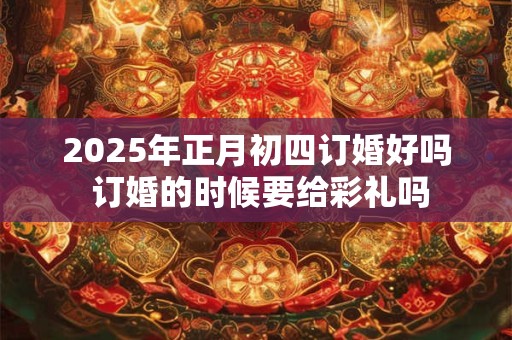 2026年正月初四订婚好吗 订婚的时候要给彩礼吗