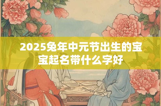 2025兔年中元节出生的宝宝起名带什么字好 2025兔年中元节出生的宝宝起名带什么字好