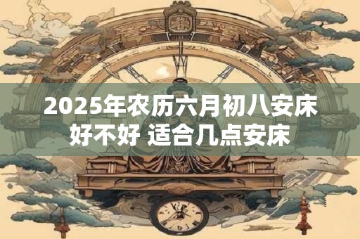 2026年农历六月初八安床好不好 适合几点安床