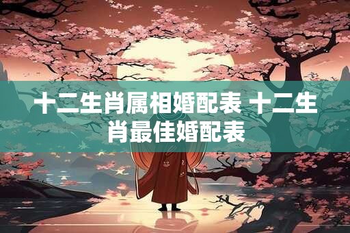 十二生肖属相婚配表 十二生肖最佳婚配表
