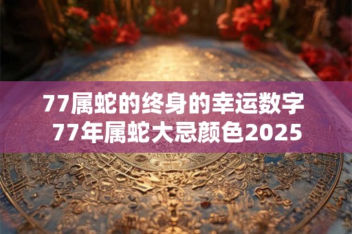 77属蛇的终身的幸运数字 77年属蛇大忌颜色2025