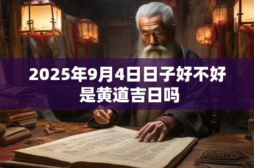2025年9月4日日子好不好 是黄道吉日吗 2025年9月4日日子好不好 是黄道吉日吗