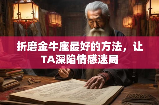折磨金牛座最好的方法，让TA深陷情感迷局
