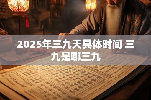 2025年三九天具体时间 三九是哪三九