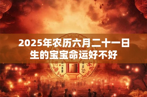 2025年农历六月二十一日生的宝宝命运好不好