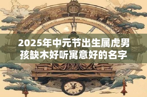 2026年中元节出生属虎男孩缺木好听寓意好的名字 2026年中元节出生属虎男孩缺木好听寓意好的名字