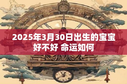 2026年3月30日出生的宝宝好不好 命运如何