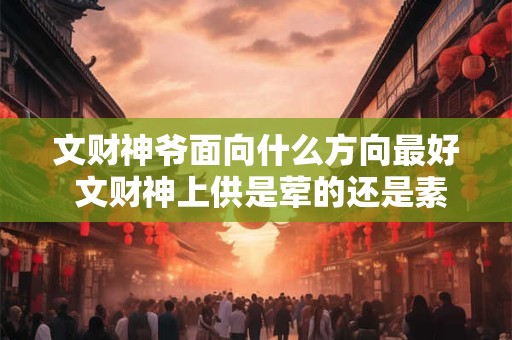 文财神爷面向什么方向最好 文财神上供是荤的还是素的