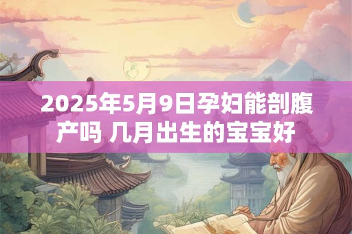 2025年5月9日孕妇能剖腹产吗 几月出生的宝宝好 2025年5月9日孕妇能剖腹产吗 几月出生的宝宝好
