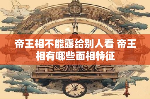 帝王相不能露给别人看 帝王相有哪些面相特征