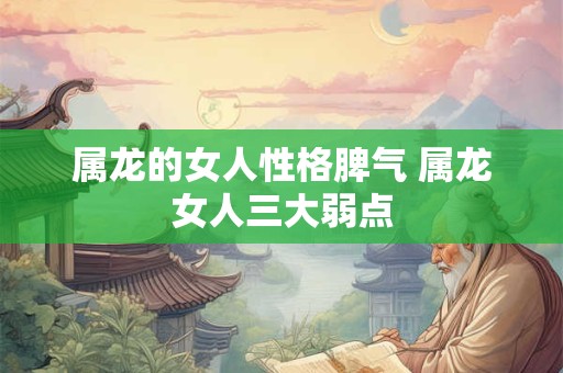 属龙的女人性格脾气 属龙女人三大弱点