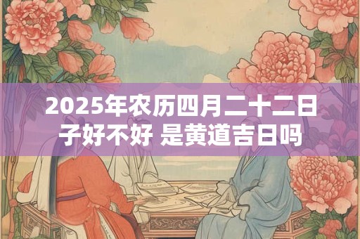 2025年农历四月二十二日子好不好 是黄道吉日吗