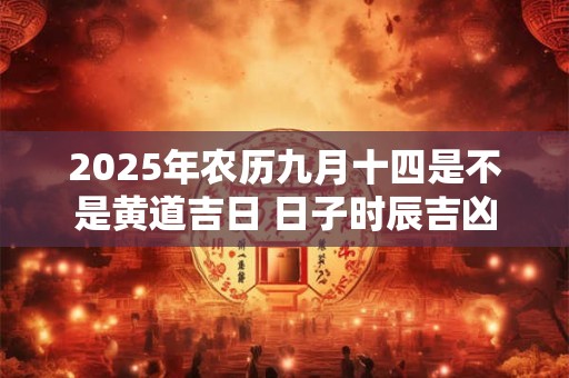 2025年农历九月十四是不是黄道吉日 日子时辰吉凶