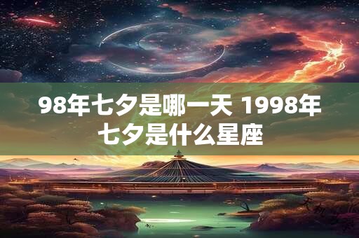 98年七夕是哪一天 1998年七夕是什么星座