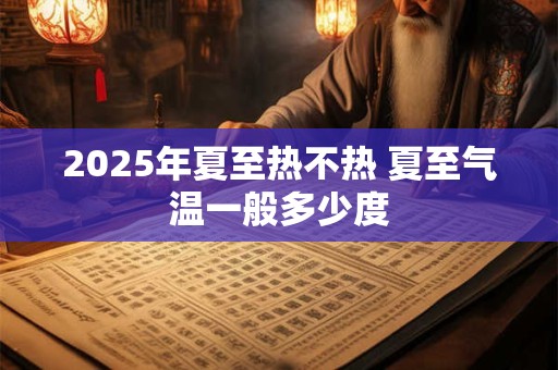 2026年夏至热不热 夏至气温一般多少度
