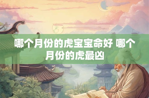 哪个月份的虎宝宝命好 哪个月份的虎最凶 哪个月份的虎宝宝命好 哪个月份的虎最凶