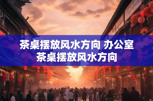 茶桌摆放风水方向 办公室茶桌摆放风水方向