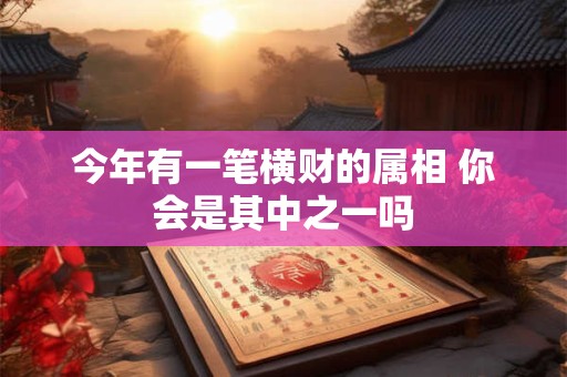 今年有一笔横财的属相 你会是其中之一吗