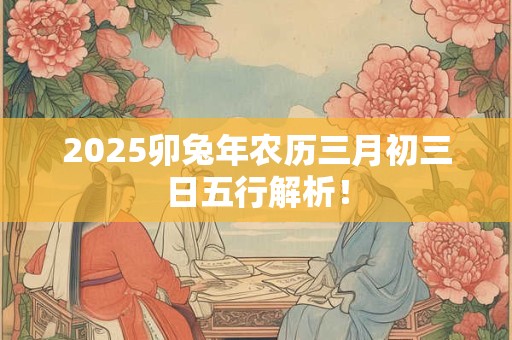 2025卯兔年农历三月初三日五行解析！
