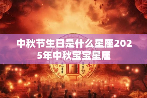 中秋节生日是什么星座2025年中秋宝宝星座