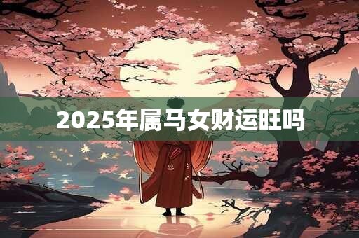 2026年属马女财运旺吗 2026年属马女财运旺吗