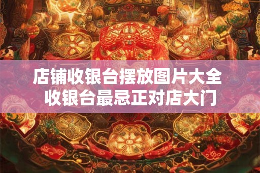 店铺收银台摆放图片大全 收银台最忌正对店大门