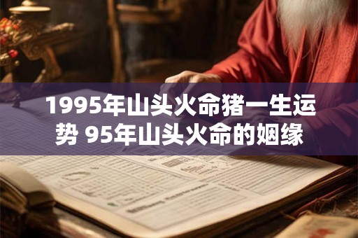 1995年山头火命猪一生运势 95年山头火命的姻缘