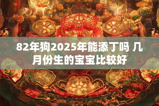 82年狗2025年能添丁吗 几月份生的宝宝比较好