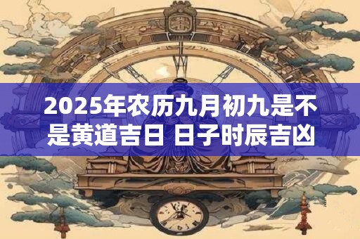 2025年农历九月初九是不是黄道吉日 日子时辰吉凶