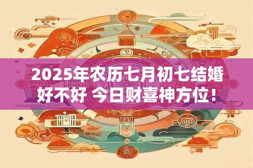 2025年农历七月初七结婚好不好 今日财喜神方位！