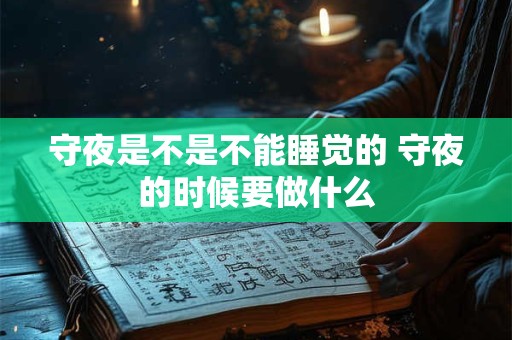 守夜是不是不能睡觉的 守夜的时候要做什么