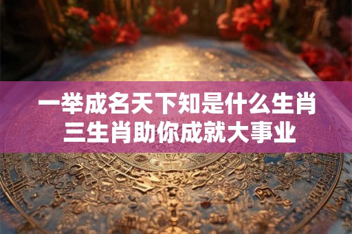 一举成名天下知是什么生肖 三生肖助你成就大事业