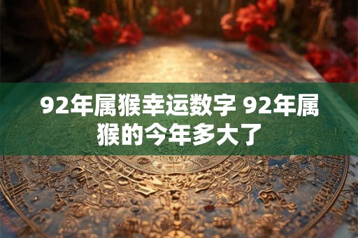 92年属猴幸运数字 92年属猴的今年多大了