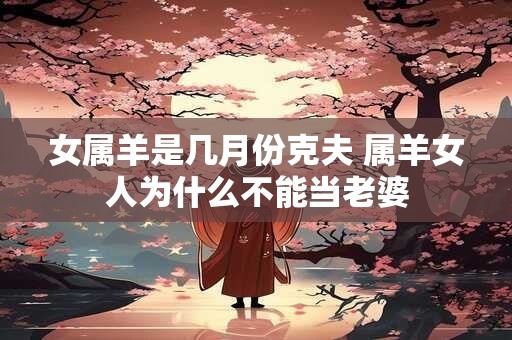 女属羊是几月份克夫 属羊女人为什么不能当老婆