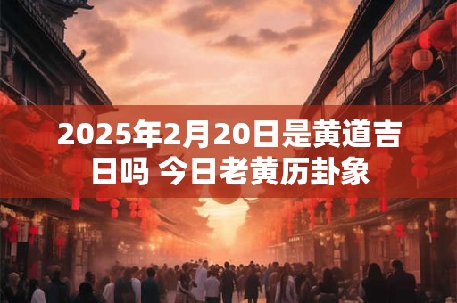 2025年2月20日是黄道吉日吗 今日老黄历卦象
