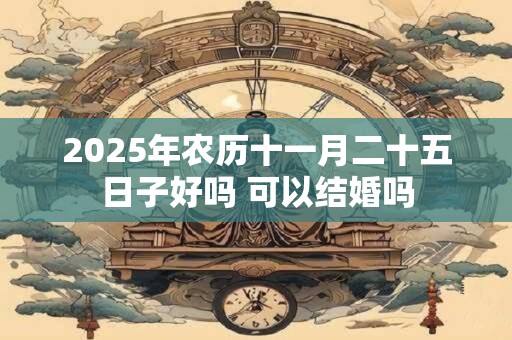 2025年农历十一月二十五日子好吗 可以结婚吗