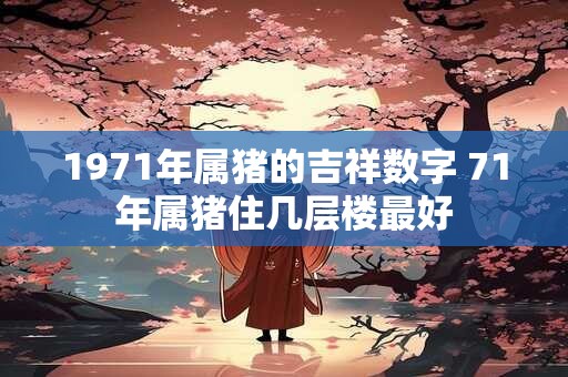 1971年属猪的吉祥数字 71年属猪住几层楼最好