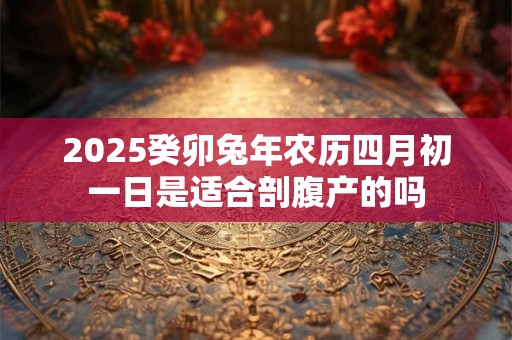 2025癸卯兔年农历四月初一日是适合剖腹产的吗